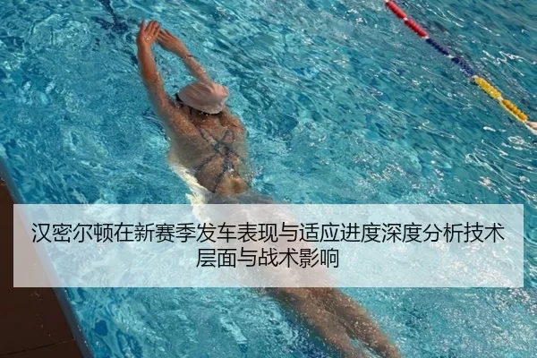 汉密尔顿在新赛季发车表现与适应进度深度分析技术层面与战术影响