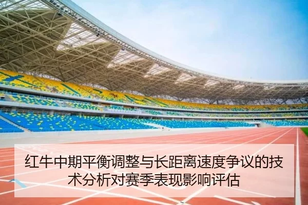 红牛中期平衡调整与长距离速度争议的技术分析对赛季表现影响评估